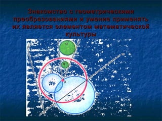 Знакомство с геометрическими
преобразованиями и умение применять
их является элементом математической
культуры

 