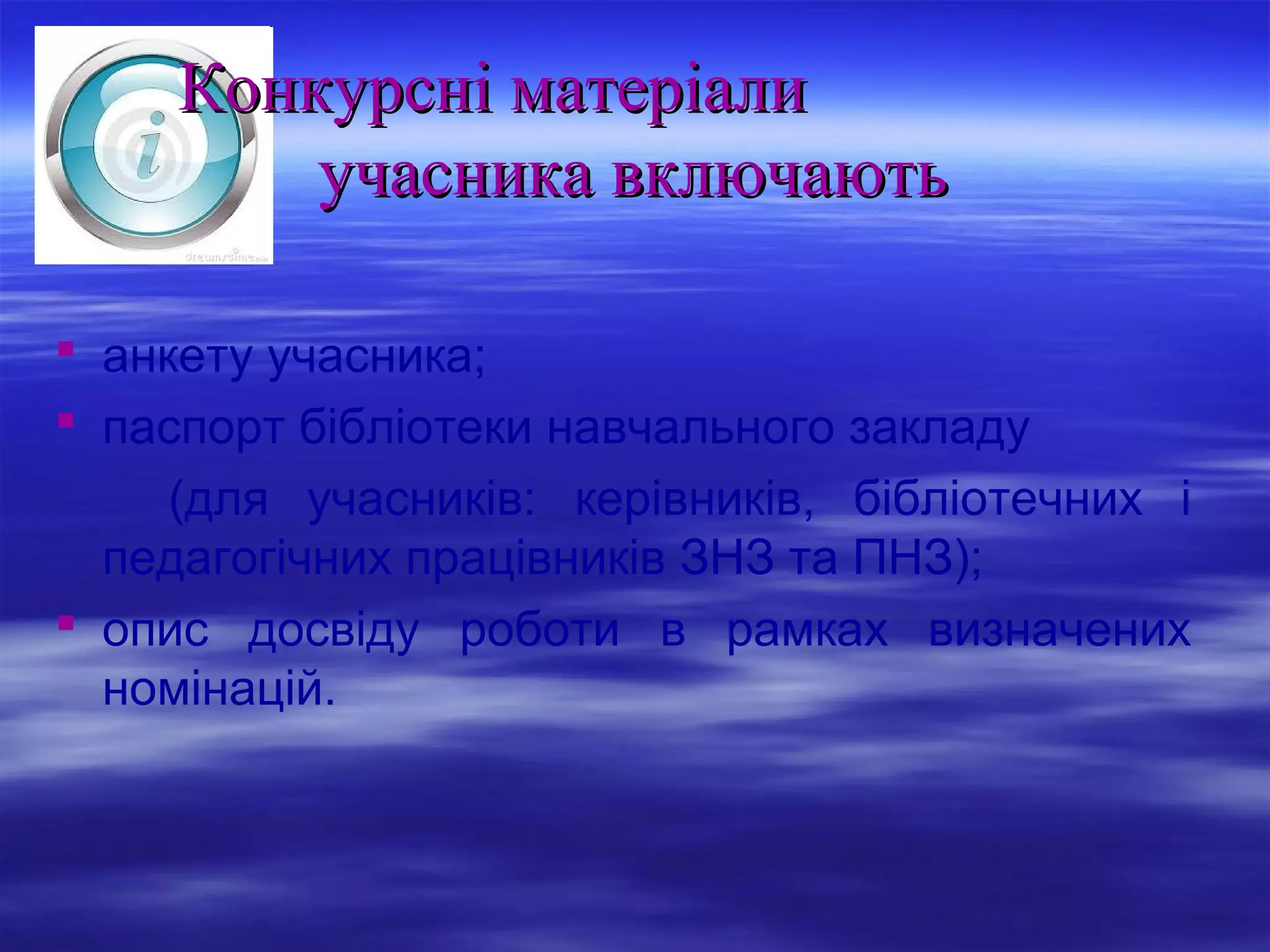 Конкурсні матеріали
учасника включають
 анкету учасника;
 паспорт бібліотеки навчального закладу
(для учасників: керівників, бібліотечних і
педагогічних працівників ЗНЗ та ПНЗ);
 опис досвіду роботи в рамках визначених
номінацій.

 