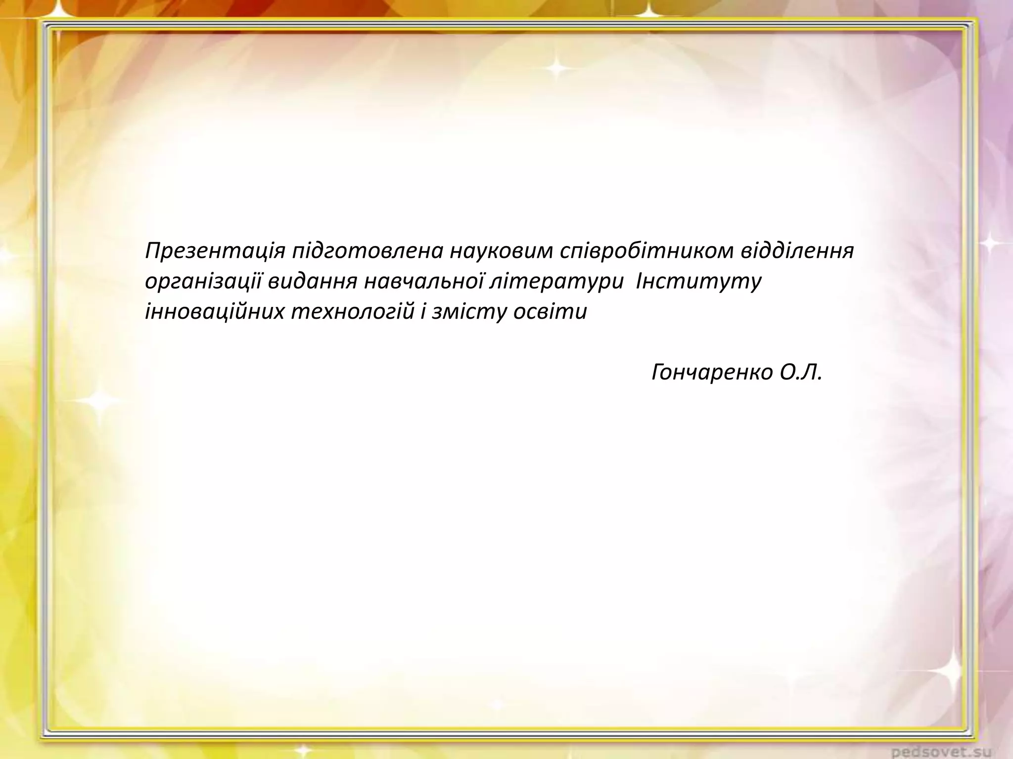 Презентація підготовлена науковим співробітником відділення
організації видання навчальної літератури Інституту
інноваційних технологій і змісту освіти
Гончаренко О.Л.

 