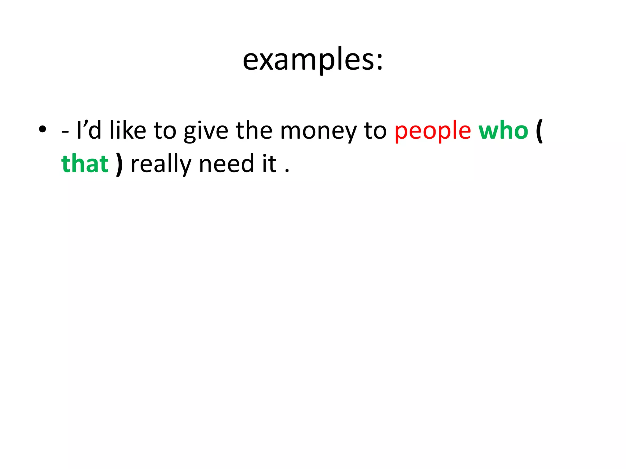 examples:
• - I’d like to give the money to people who (
that ) really need it .

 
