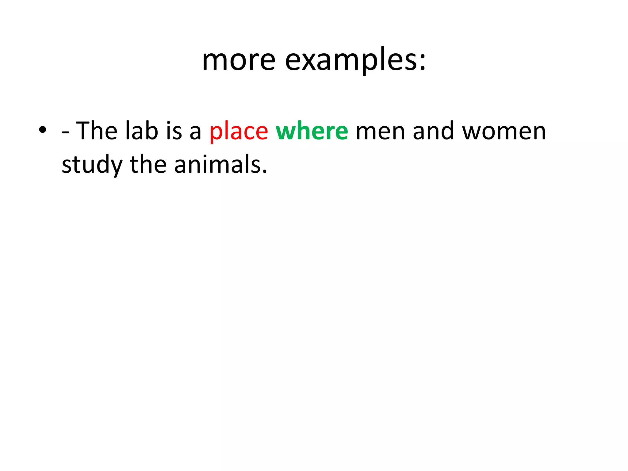 more examples:
• - The lab is a place where men and women
study the animals.

 