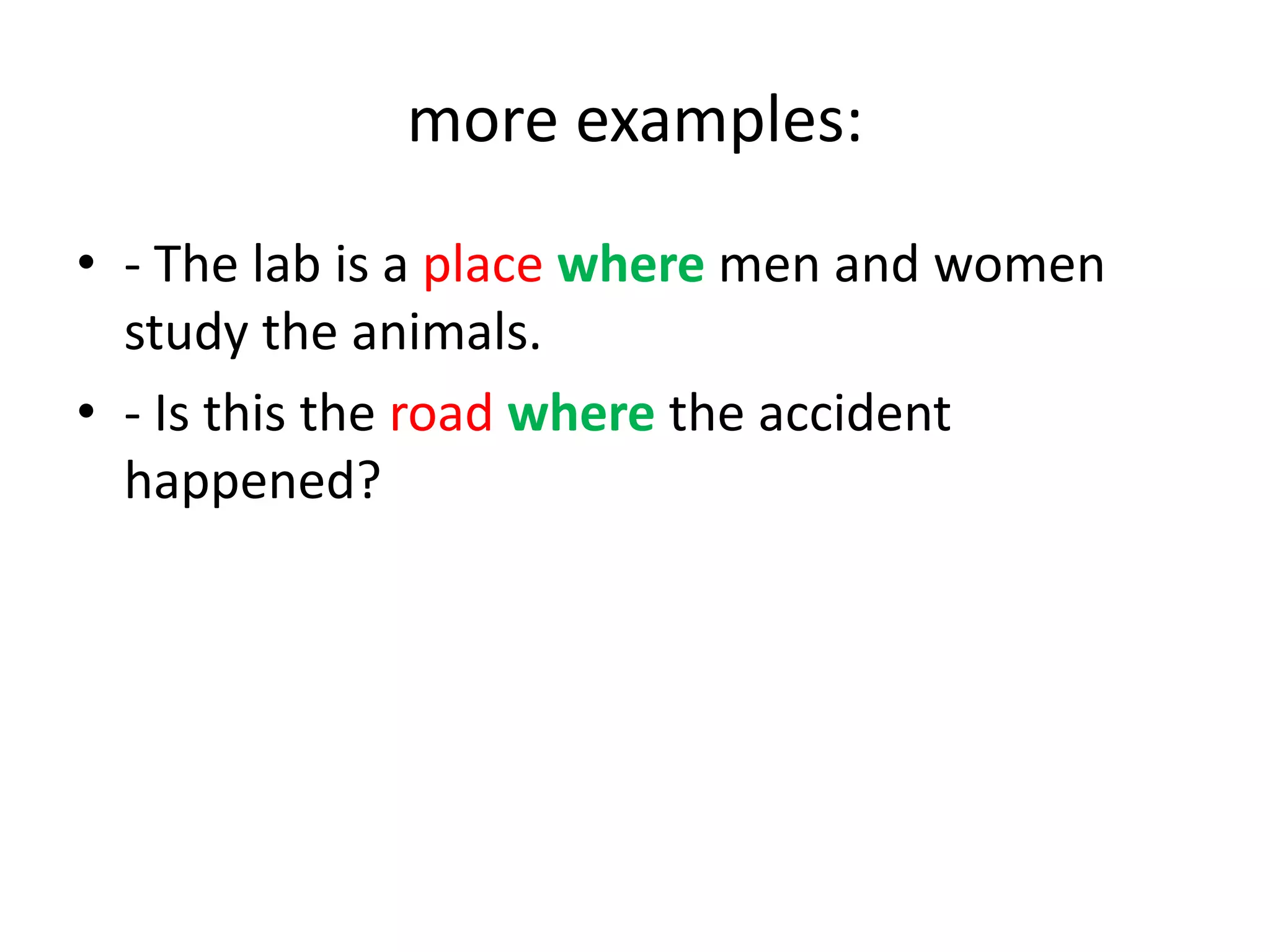 more examples:
• - The lab is a place where men and women
study the animals.
• - Is this the road where the accident
happened?

 