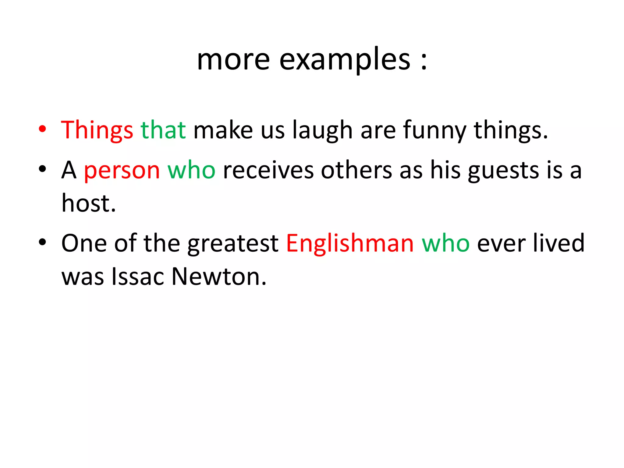 more examples :
• Things that make us laugh are funny things.
• A person who receives others as his guests is a
host.
• One of the greatest Englishman who ever lived
was Issac Newton.

 