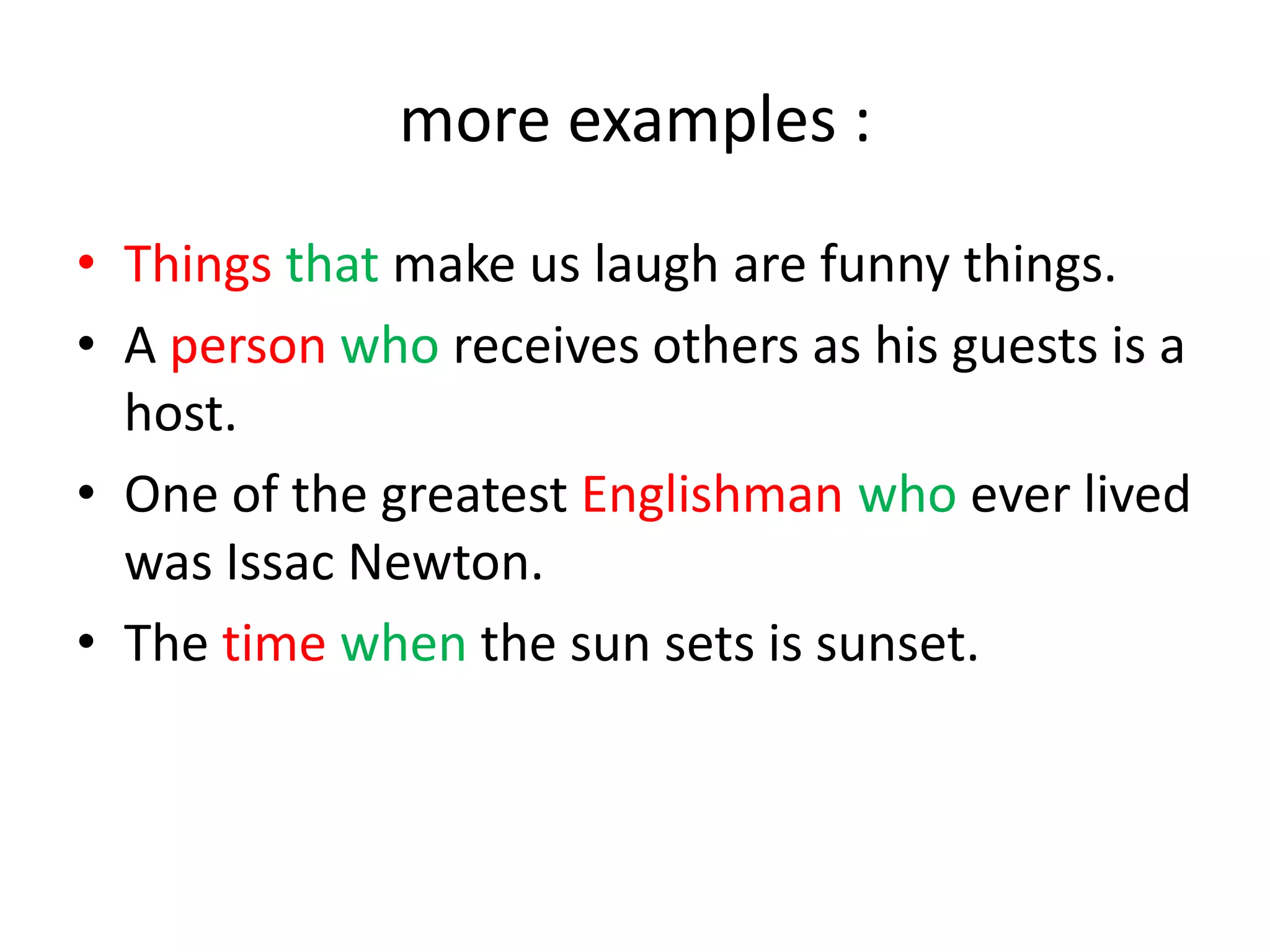 more examples :
• Things that make us laugh are funny things.
• A person who receives others as his guests is a
host.
• One of the greatest Englishman who ever lived
was Issac Newton.
• The time when the sun sets is sunset.

 