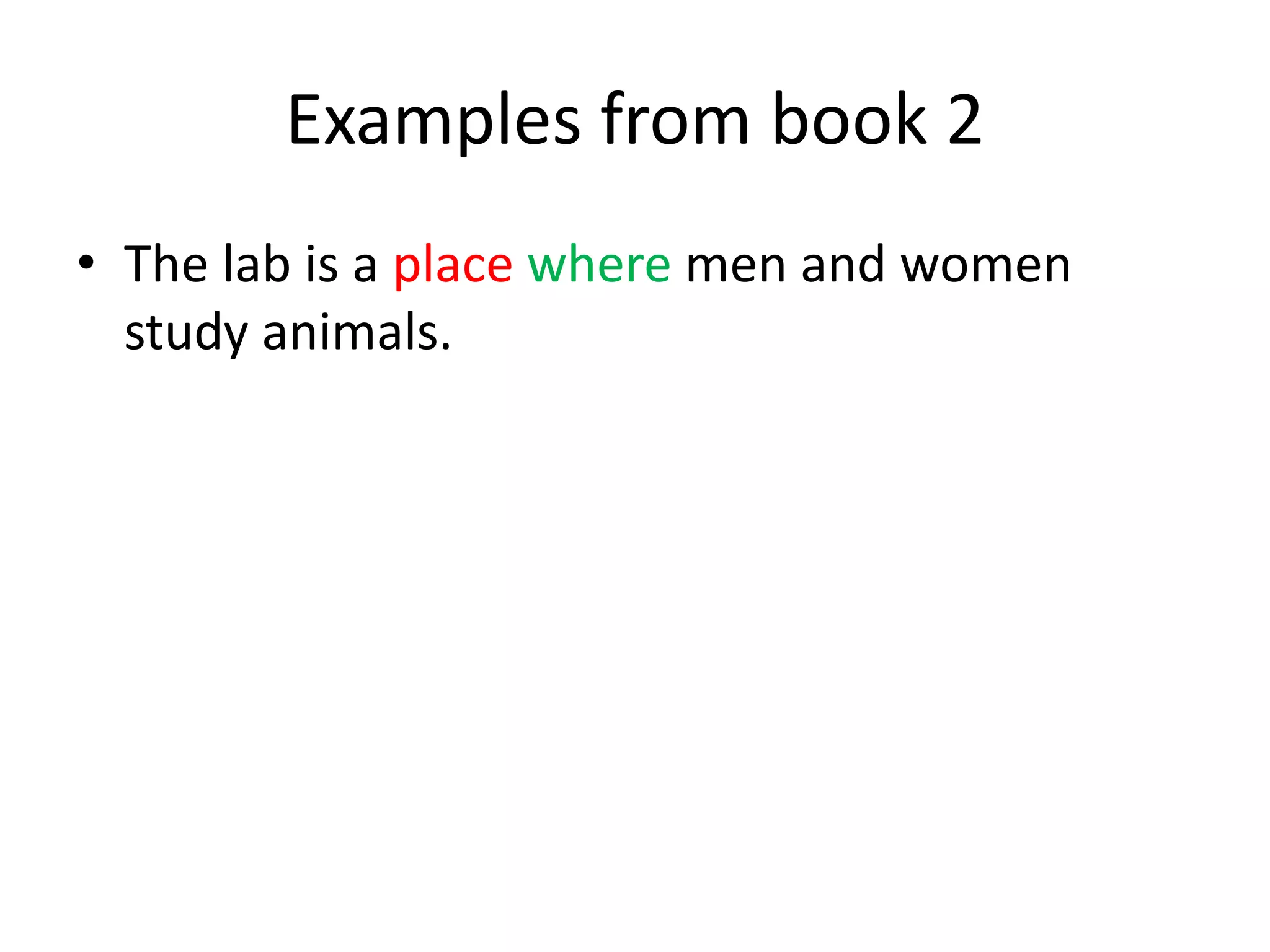 Examples from book 2
• The lab is a place where men and women
study animals.

 