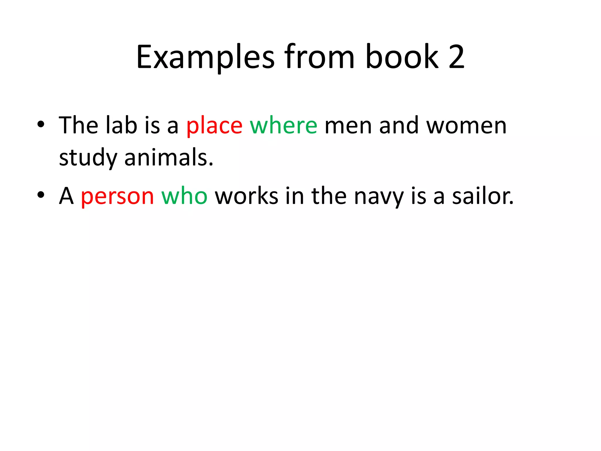 Examples from book 2
• The lab is a place where men and women
study animals.
• A person who works in the navy is a sailor.

 
