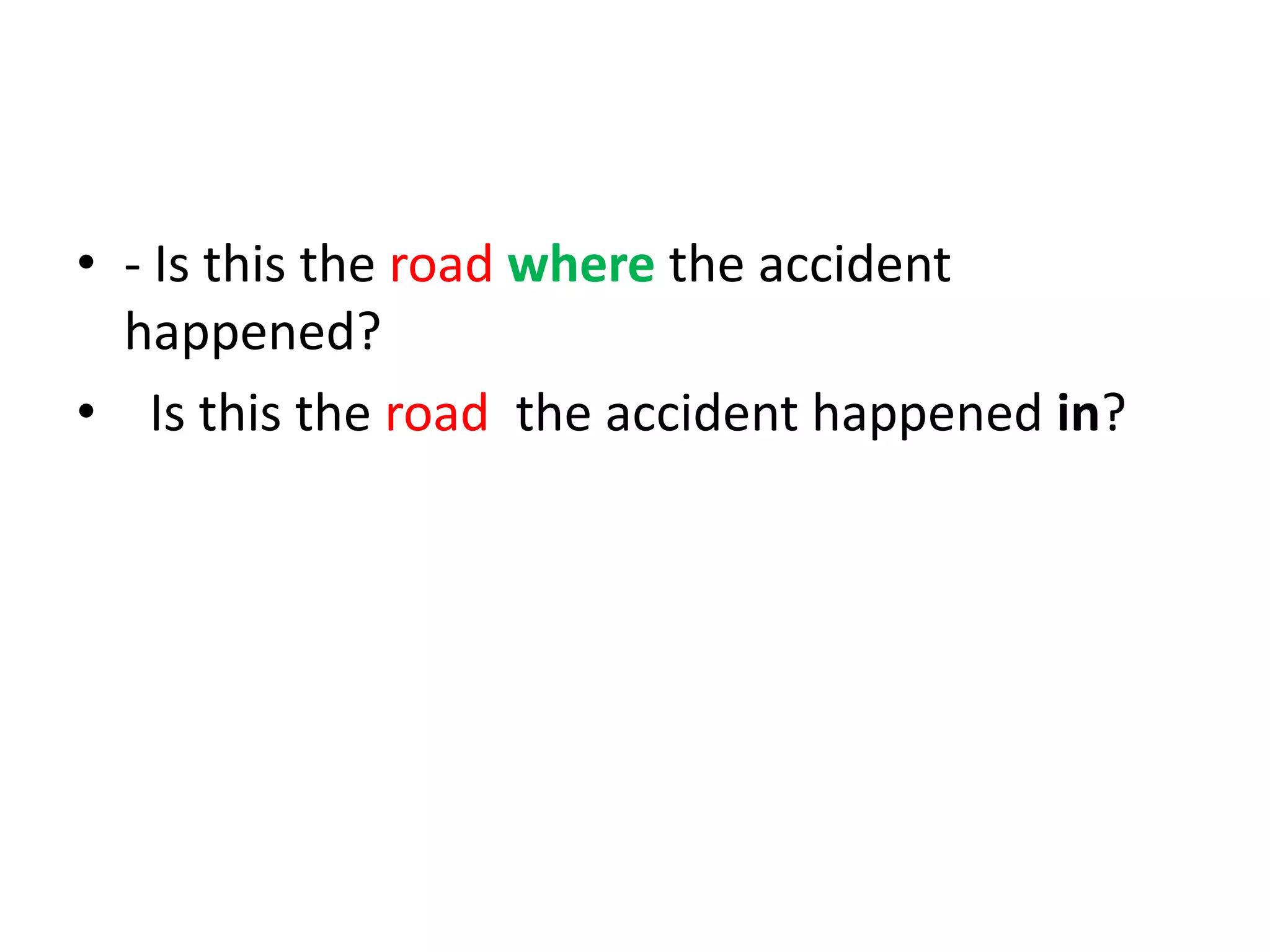 • - Is this the road where the accident
happened?
• Is this the road the accident happened in?

 