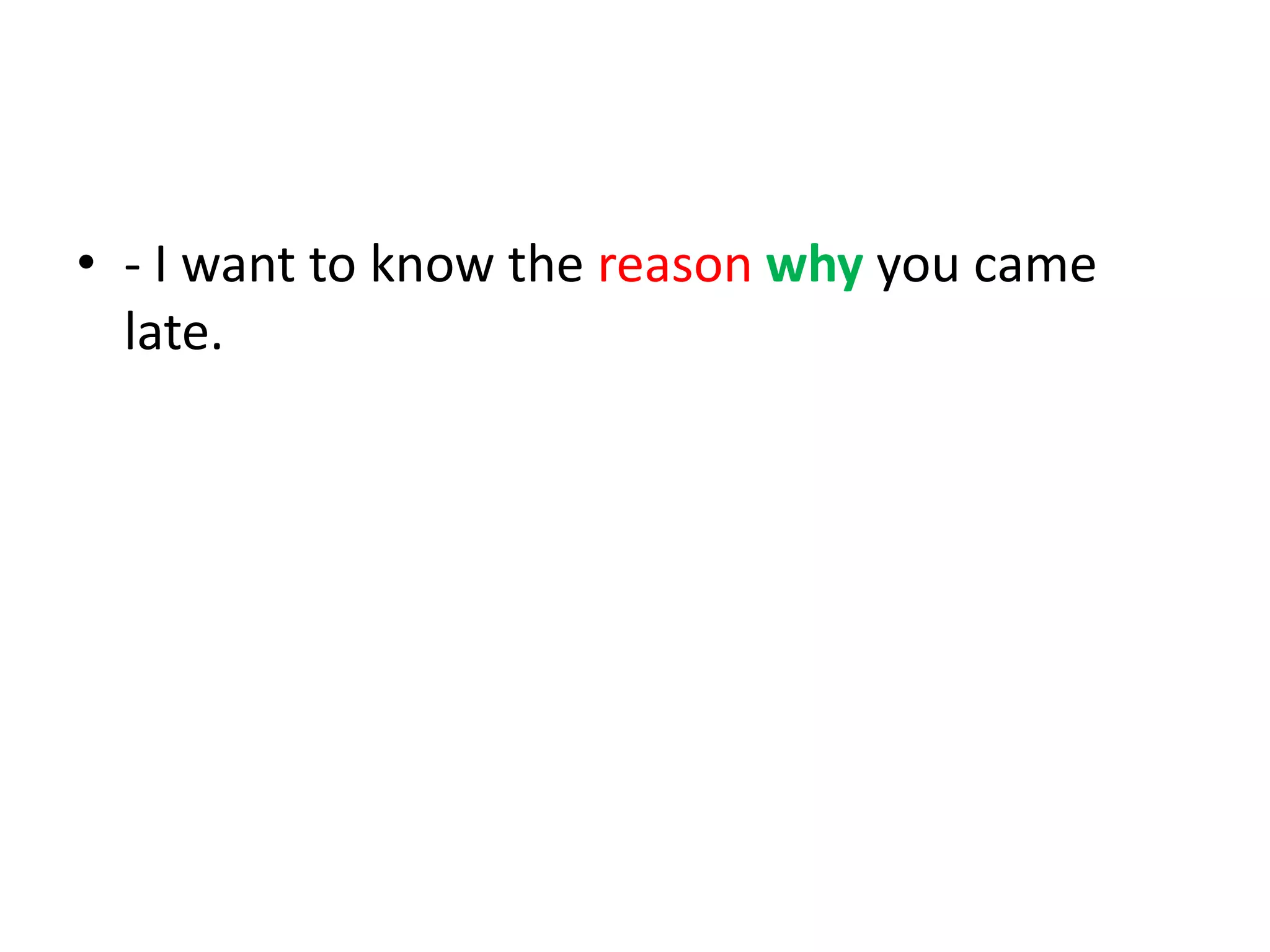 • - I want to know the reason why you came
late.

 