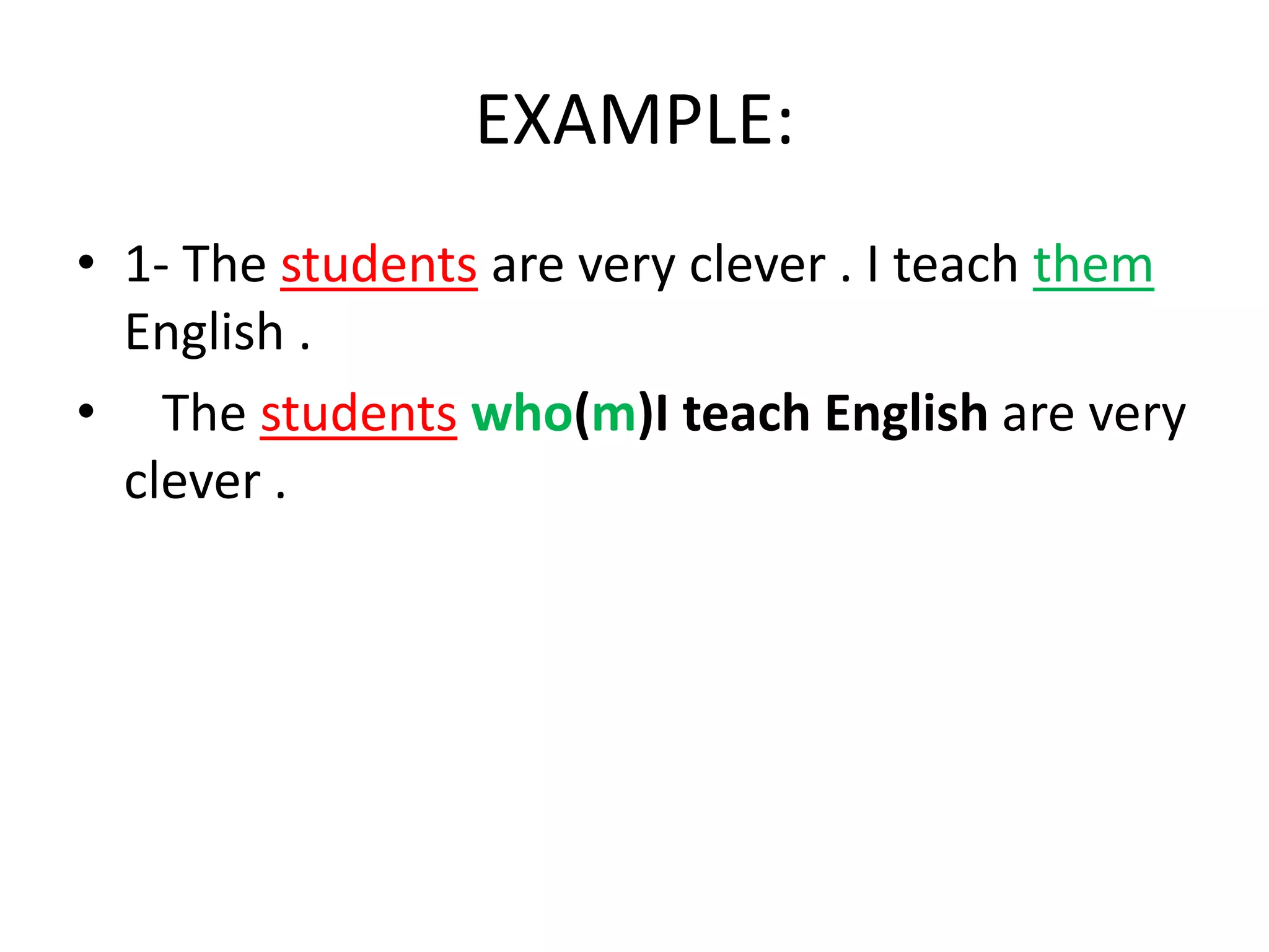 EXAMPLE:
• 1- The students are very clever . I teach them
English .
• The students who(m)I teach English are very
clever .

 