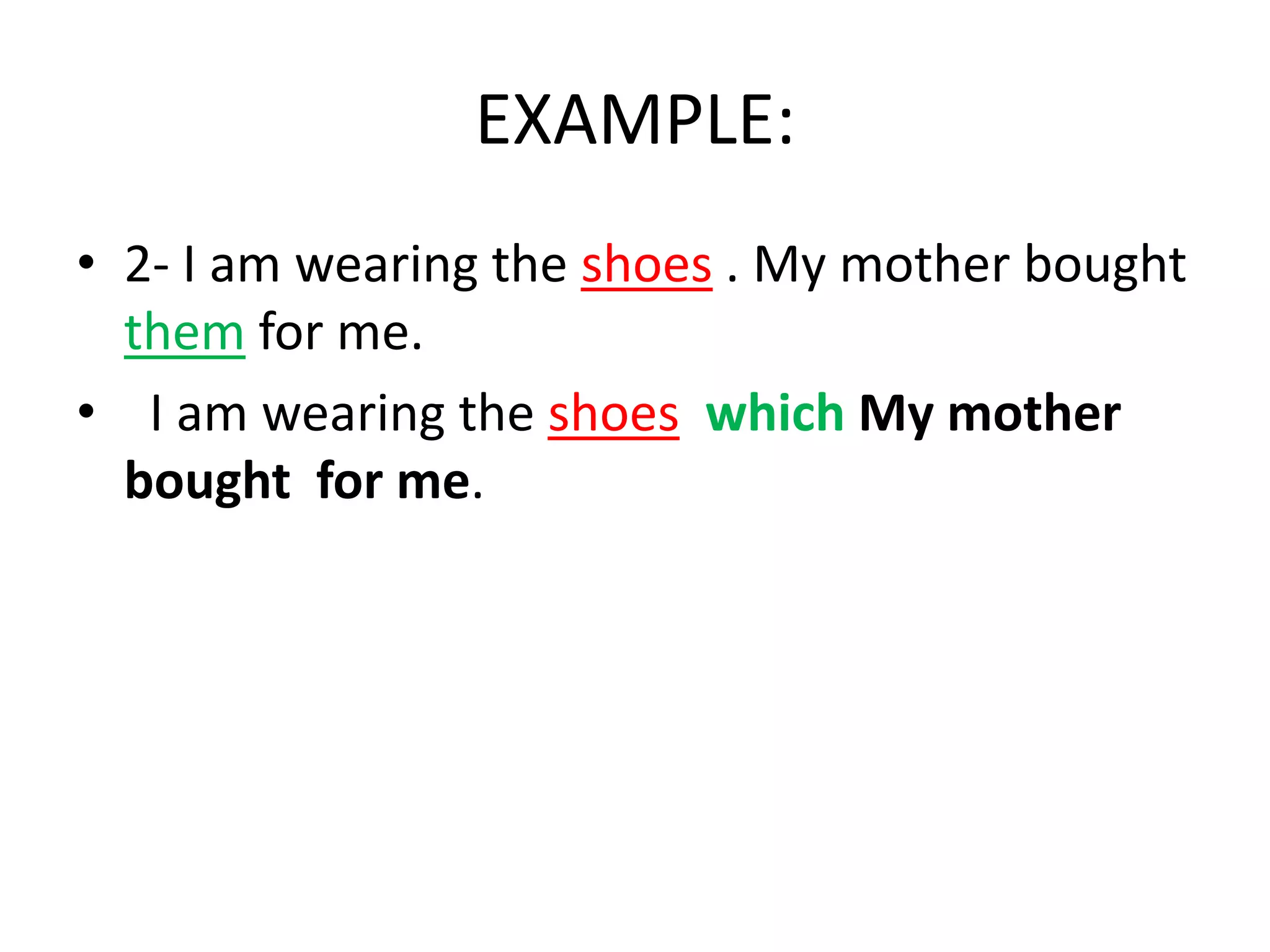 EXAMPLE:
• 2- I am wearing the shoes . My mother bought
them for me.
• I am wearing the shoes which My mother
bought for me.

 