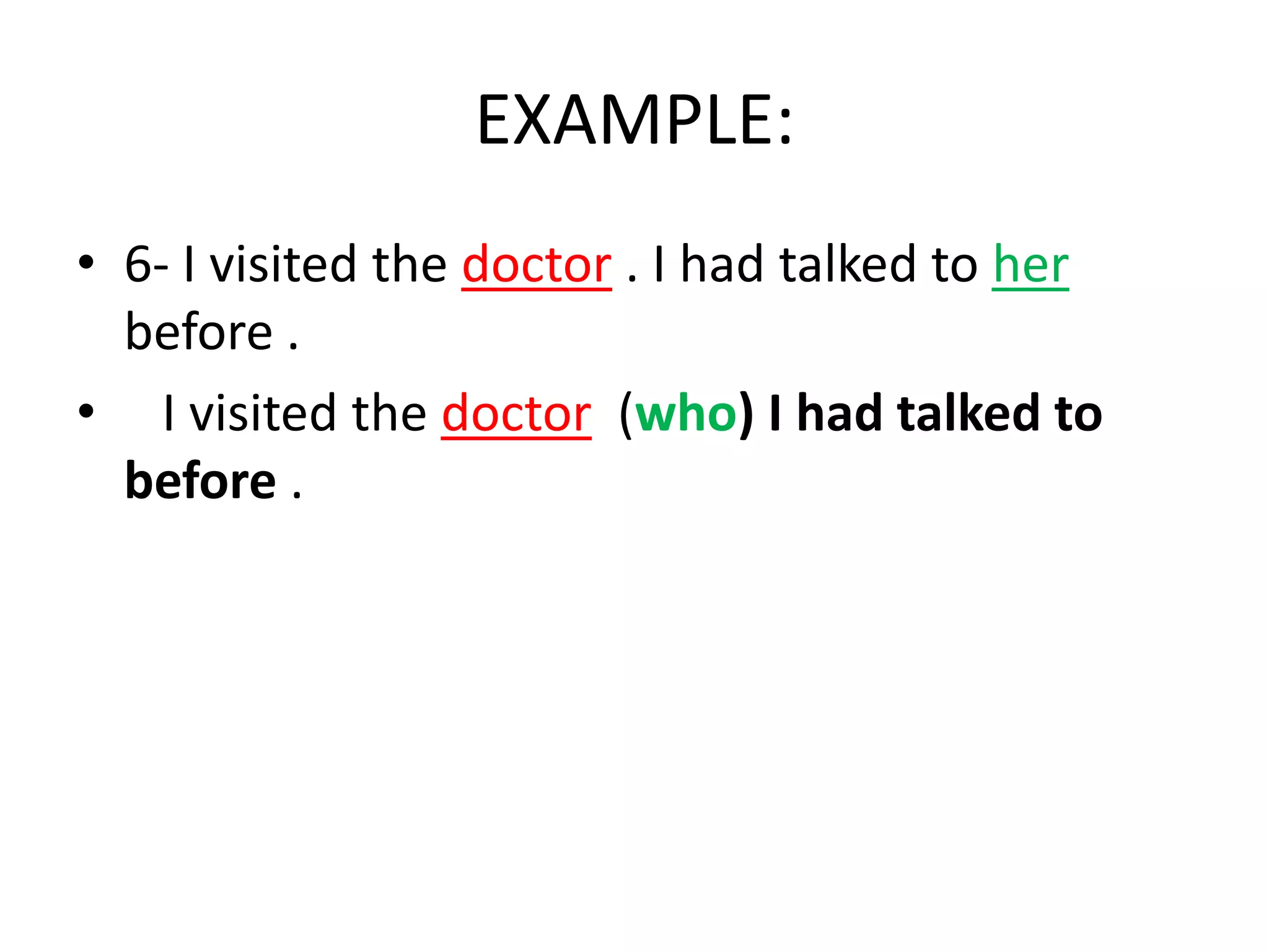 EXAMPLE:
• 6- I visited the doctor . I had talked to her
before .
• I visited the doctor (who) I had talked to
before .

 