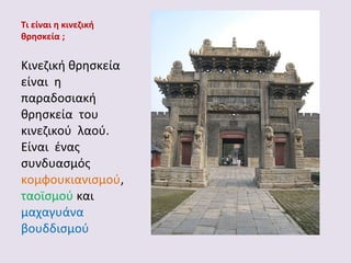 Τι είναι η κινεζική
θρησκεία ;

Κινεζική θρησκεία
είναι η
παραδοσιακή
θρησκεία του
κινεζικού λαού.
Είναι ένας
συνδυασμός
κομφουκιανισμού,
ταοϊσμού και
μαχαγυάνα
βουδδισμού

 
