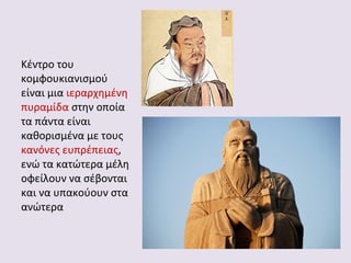 Κέντρο του
κομφουκιανισμού
είναι μια ιεραρχημένη
πυραμίδα στην οποία
τα πάντα είναι
καθορισμένα με τους
κανόνες ευπρέπειας,
ενώ τα κατώτερα μέλη
οφείλουν να σέβονται
και να υπακούουν στα
ανώτερα

 