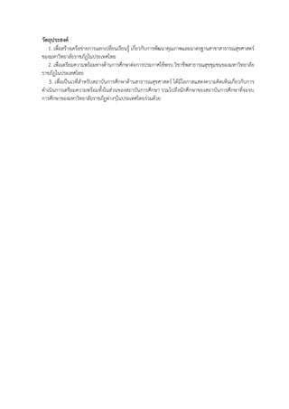 วัตถุประสงค
1. เพื่อสรางเครือขายการแลกเปลี่ยนเรียนรู เกี่ยวกับการพัฒนาคุณภาพและมาตรฐานสาขาสาธารณสุขศาสตร&
ของมหาวิทยาลัยราชภัฏในประเทศไทย
2. เพื่อเตรียมความพรอมทางดานการศึกษาตอการประกาศใชพรบ.วิชาชีพสาธารณสุขชุมชนของมหาวิทยาลัย
ราชภัฏในประเทศไทย
3. เพื่อเป3นเวทีสําหรับสถาบันการศึกษาดานสาธารณสุขศาสตร& ไดมีโอกาสแสดงความคิดเห็นเกี่ยวกับการ
ดําเนินการเตรียมความพรอมทั้งในสวนของสถาบันการศึกษา รวมไปถึงนักศึกษาของสถาบันการศึกษาที่จะจบ
การศึกษาของมหาวิทยาลัยราชภัฏตางๆในประเทศไทยรวมดวย

 