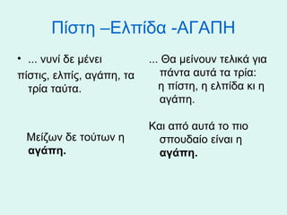 Πίστη –Ελπίδα -ΑΓΑΠΗ
• ... νυνί δε μένει
πίστις, ελπίς, αγάπη, τα
τρία ταύτα.

Μείζων δε τούτων η
αγάπη.

... Θα μείνουν τελικά για
πάντα αυτά τα τρία:
η πίστη, η ελπίδα κι η
αγάπη.
Και από αυτά το πιο
σπουδαίο είναι η
αγάπη.

 