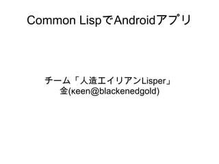 Common LispでAndroidアプリ

チーム「人造エイリアンLisper」
金(κeen@blackenedgold)

 