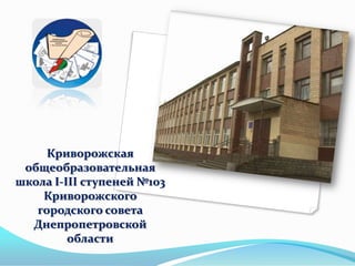 Криворожская
общеобразовательная
школа І-ІІІ ступеней №103
Криворожского
городского совета
Днепропетровской
области

 