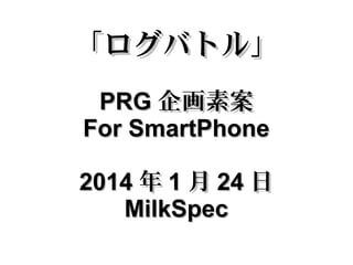 「ログバトル」
PRG 企画素案
For SmartPhone
2014 年 1 月 24 日
MilkSpec

 