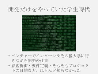 開発だけをやっていた学生時代

• ベンチャーでインターン＆その後大学に行
きながら開発の仕事
• 顧客折衝・要件定義・そもそもプロジェク
トの目的など、ほとんど知らなかった

 