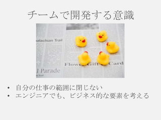 チームで開発する意識

• 自分の仕事の範囲に閉じない
• エンジニアでも、ビジネス的な要素を考える

 