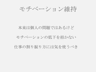 モチベーション維持
本来は個人の問題ではあるけど

モチベーションの低下を招かない
仕事の割り振り方には気を使うべき

 