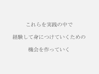 これらを実践の中で
経験して身につけていくための

機会を作っていく

 