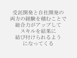 受託開発と自社開発の
両方の経験を積むことで
総合力がアップして
スキルを結果に
結び付けられるよう
になってくる

 