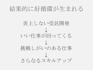 結果的に好循環が生まれる
炎上しない受託開発
↓
いい仕事が回ってくる
↓
挑戦しがいのある仕事
↓
さらなるスキルアップ

 