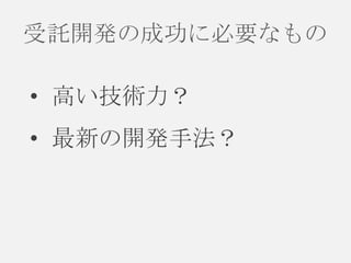 受託開発の成功に必要なもの
• 高い技術力？
• 最新の開発手法？

 