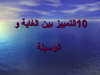 ‫01ايلتمييز بين ايلغاية و‬
‫ايلوتسيلة‬

 