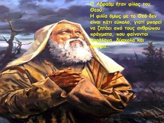 Ο Αβναάμ ήηακ θίιμξ ημο
Θεμύ.
Η θηιία όμωξ με ημ Θεό δεκ
είκαη θάηη εύθμιμ, γηαηί μπμνεί
κα δεηάεη από ημοξ ακζνώπμο
πνάγμαηα, πμο θαίκμκηαη
πανάιμγα, δύζθμια θαη
ζθιενά…

 