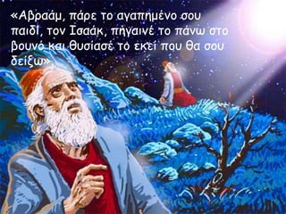 «Αβοαάμ, πάοε ηξ αγαπημέμξ ζξρ
παιδί, ηξμ Ιζαάκ, πήγαιμέ ηξ πάμω ζηξ
βξρμό και θρζίαζέ ηξ εκεί πξρ θα ζξρ
δείνω».

 