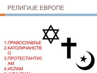 РЕЛИГИЈЕ ЕВРОПЕ

1.ПРАВОСЛАВЉЕ
2.КАТОЛИЧАНСТВ
О
3.ПРОТЕСТАНТИЗ
АМ
4.ИСЛАМ

 