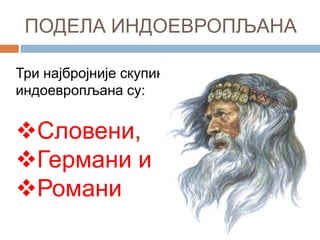 ПОДЕЛА ИНДОЕВРОПЉАНА
Три најбројније скупине
индоевропљана су:

Словени,
Германи и
Романи

 