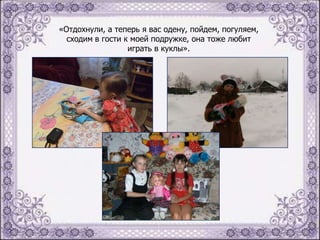 «Отдохнули, а теперь я вас одену, пойдем, погуляем,
сходим в гости к моей подружке, она тоже любит
играть в куклы».

 
