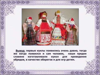 Вывод: первые куклы появились очень давно, тогда
же когда появился и сам человек,
наши предки
славяне изготавливали кукол для проведения
обрядов, в качестве оберегов и для игр детям.

 