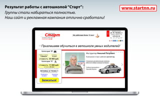Результат работы с автошколой “Старт”:
Группы стали набираться полностью.
Наш сайт и рекламная кампания отлично сработали!

www.startnn.ru

 