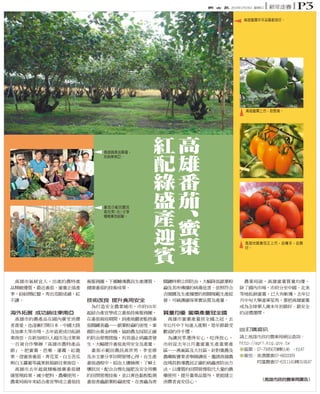 2014年1月19日 星期日

新年走春

p3

高雄蜜棗年年品質都很好。

高雄蜜棗上市，甜度高。

高雄蔬果品質優，
拓銷東南亞。

番茄示範田農民
高世男(右)分享
種植番茄經驗。

紅
配
綠
盛
產
迎
賓

高
雄
番
茄
蜜
棗

高雄地區番茄正上市，品種多，品質
好。

技術改良 提升食用安全
海外拓展 成功銷往東南亞

質量均優 蜜棗產量冠全國

▇ 訂購資訊
請上高雄市政府農業局網站查詢：
http://agri.kcg.gov.tw
●蜜棗：07-7995678轉6146 、6147
●番茄：美濃農會07-6833309
阿蓮農會07-6311141轉31或47

（高雄市政府農業局廣告）

 