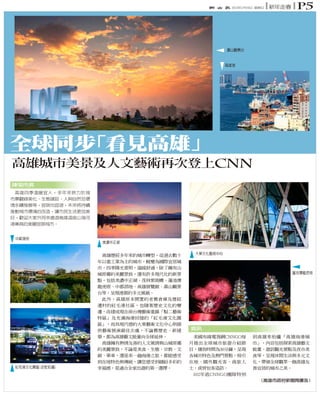 2014年1月19日 星期日

新年走春

p5

壽山觀景台

高雄港

全球同步
「看見高雄」
高雄城市美景及人文藝術再次登上CNN
陳菊市長
高雄四季溫暖宜人，多年來致力於城
市景觀綠美化、生態建設、人與自然及環
境永續發展等，宜居也宜遊，未來將持續
推動城市環境的改造，讓市民生活更加美
好，歡迎大家共同來遨遊高雄這座山海河
港兼具的美麗宜居城市。
中都溼地

美濃中正湖
大東文化藝術中心

蓮池潭龍虎塔

資訊

紅毛港文化園區(史乾佑攝)

（高雄市政府新聞局廣告）

 