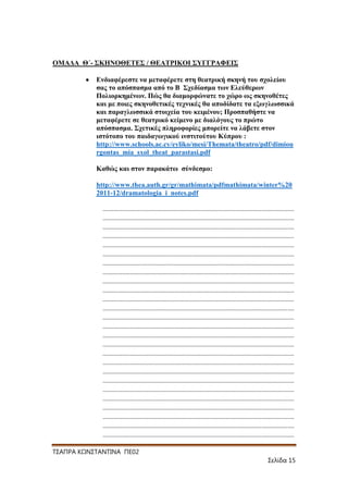 ΟΜΑΓΑ Θ΄- ΢ΚΖΝΟΘΔΣΔ΢ / ΘΔΑΣΡΗΚΟΗ ΢ΤΓΓΡΑΦΔΗ΢
Δλδηαθέξεζηε λα κεηαθέξεηε ζηε ζεαηξηθή ζθελή ηνπ ζρνιείνπ
ζαο ην απόζπαζκα από ην Β ΢ρεδίαζκα ηωλ Διεύζεξωλ
Πνιηνξθεκέλωλ. Πώο ζα δηακνξθώλαηε ην ρώξν ωο ζθελνζέηεο
θαη κε πνηεο ζθελνζεηηθέο ηερληθέο ζα απνδίδαηε ηα εμωγιωζζηθά
θαη παξαγιωζζηθά ζηνηρεία ηνπ θεηκέλνπ; Πξνζπαζήζηε λα
κεηαθέξεηε ζε ζεαηξηθό θείκελν κε δηαιόγνπο ην πξώην
απόζπαζκα. ΢ρεηηθέο πιεξνθνξίεο κπνξείηε λα ιάβεηε ζηνλ
ηζηόηνπν ηνπ παηδαγωγηθνύ ηλζηηηνύηνπ Κύπξνπ :
http://www.schools.ac.cy/eyliko/mesi/Themata/theatro/pdf/dimiou
rgontas_mia_sxol_theat_parastasi.pdf
Καζώο θαη ζηνλ παξαθάηω ζύλδεζκν:
http://www.thea.auth.gr/gr/mathimata/pdfmathimata/winter%20
2011-12/dramatologia_i_notes.pdf
......................................................................................................................
......................................................................................................................
......................................................................................................................
......................................................................................................................
......................................................................................................................
......................................................................................................................
......................................................................................................................
......................................................................................................................
......................................................................................................................
......................................................................................................................
......................................................................................................................
......................................................................................................................
......................................................................................................................
......................................................................................................................
......................................................................................................................
......................................................................................................................
......................................................................................................................
......................................................................................................................
......................................................................................................................
......................................................................................................................
......................................................................................................................
......................................................................................................................
......................................................................................................................
......................................................................................................................
......................................................................................................................
......................................................................................................................
Σ΢ΑΠΡΑ ΚΩΝ΢ΣΑΝΣΙΝΑ ΠΕ02
΢ελίδα 15

 