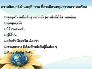 ความผิดปกติด้านพฤติกรรม ที่อาจมีสาเหตุมาจากความเครียด
 สูบบุหรี่มากขึน ดื่มสุรามากขึน (อาจถึงขันใช้สารเสพติด)
้
้
้
 ผุดลุกผุดนัง
่
 ใช้ยานอนหลับ
 จู้จีขี้บน
้ ่
 เก็บตัว เงียบขรึม เฉื่ อยชา
 ชวนทะเลาะ มีเรื่องขัดแย้งกับผูอื่นบ่อยๆ
้
 ดึงผม กัดเล็บ กัดฟั น

 