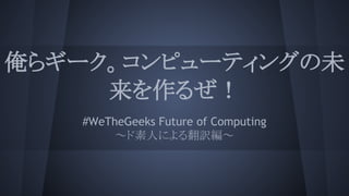 俺らギーク。コンピューティングの未
来を作るぜ！
#WeTheGeeks Future of Computing
～ド素人による翻訳編～

 