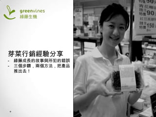 芽菜行銷經驗分享
-

綠藤成長的故事與所犯的錯誤
三個步驟，兩個方法，把產品
推出去！

 