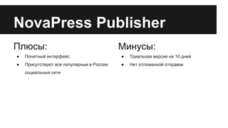 NovaPress Publisher
Плюсы:

Минусы:

●

Понятный интерфейс

●

Триальная версия на 10 дней

●

Присутствуют все популярные в России

●

Нет отложенной отправки

социальные сети

 