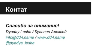 Контат
Спасибо за внимание!
Dyaday Lesha / Кульпин Алексей
info@dd-l.name / www.dd-l.name
@dyadya_lesha

 