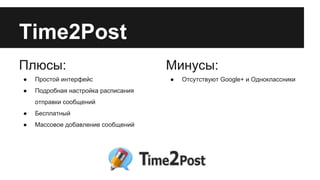 Time2Post
Плюсы:
●

Простой интерфейс

●

Подробная настройка расписания
отправки сообщений

●

Бесплатный

●

Массовое добавление сообщений

Минусы:
●

Отсутствуют Google+ и Одноклассники

 