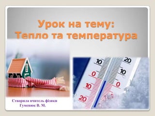 Урок на тему:
Тепло та температура

Створила вчитель фізики
Гуменюк В. М.

 