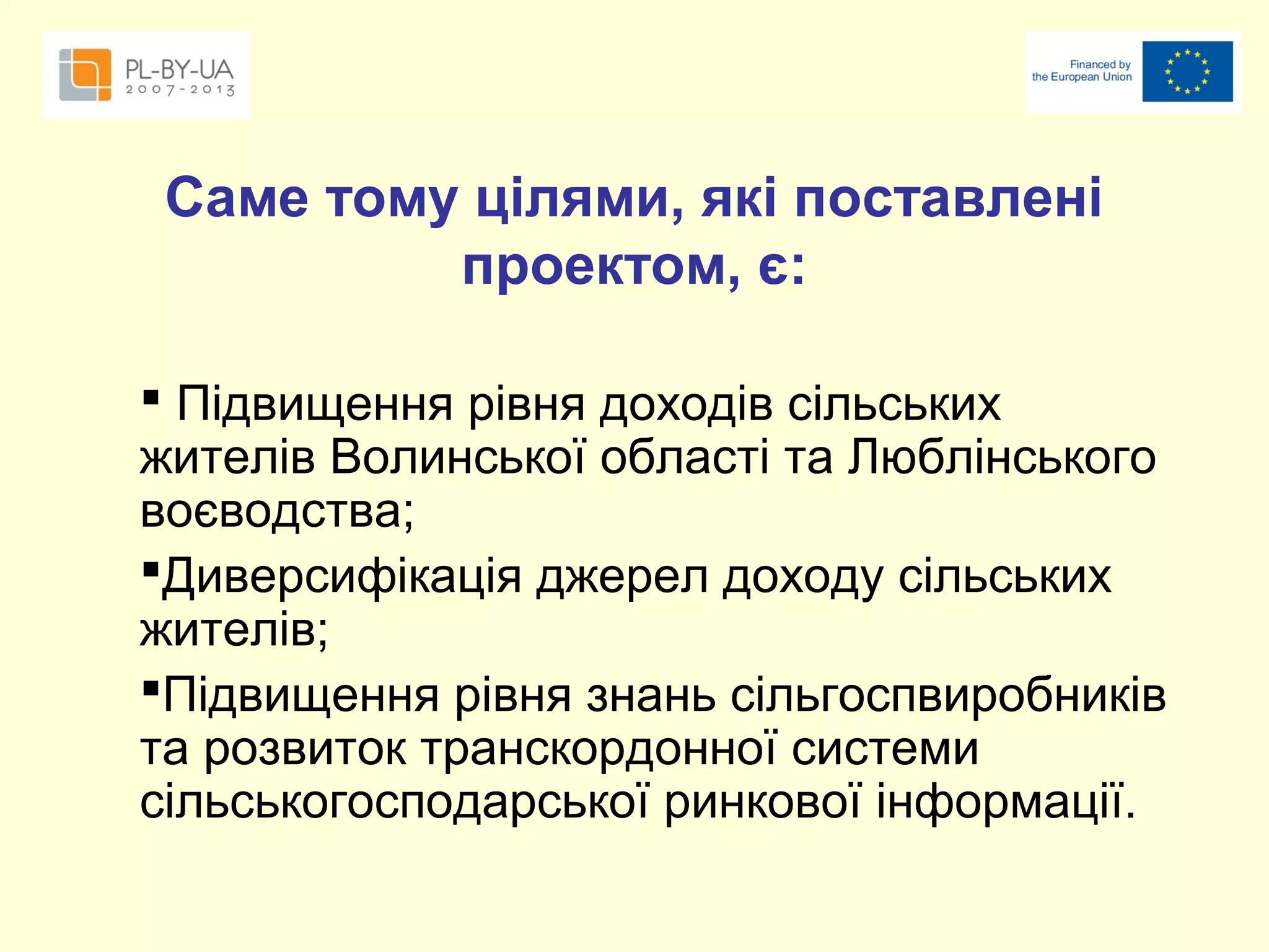 Саме тому цілями, які поставлені
проектом, є:
 Підвищення рівня доходів сільських
жителів Волинської області та Люблінського
воєводства;
Диверсифікація джерел доходу сільських
жителів;
Підвищення рівня знань сільгоспвиробників
та розвиток транскордонної системи
сільськогосподарської ринкової інформації.

 