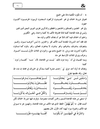 ‫&‬

‫٠١ ٠١‬

‫٤ - ﺃﻥ ﺗﻜﻮﻥ ﺍﻟﻜﻠﻤﺔ ﺩﺍﻟﺔ ﻋﻠﻰ ﺍﳉﻤﻊ.‬
‫ﻓﺘﺘﻮﻓﺮ ﺷﺮﻭﻁ ﺍﳊﺬﻑ ﰲ ﳓﻮ: ﺍﻟﻌـﺒﺪﻭﻥ ﺍﻟﺮﻛﻌﻮﻥ ﺍﻟﺴﺠﺪﻭﻥ ﺍﻟﺮﺑﻨﻴﻮﻥ ﺍﳋﺮﺻـﻮﻥ ﺃﻛﻠـﻮﻥ‬
‫ﲰﻌﻮﻥ‬
‫ﻭﰲ ﳓﻮ: ﺍﻟﻌﻠﻤﲔ ﻭﺍﻟﺼﺪﻗﲔ ﻭﺍﳋﺸﻌﲔ ﻭﺍﳊﻔﻈﲔ ﻭﺍﻟﺬﻛﺮﻳﻦ ﲞﺰﻧﲔ ﺍﻟﺘﻮﺑﲔ ﺍﻟﺘﺒﻌﲔ ﲦﻨﲔ ﺛﻠﺜﲔ‬
‫ﻭﻟﻴﺲ ﰲ ﻫﺬﻩ ﺍﻟﻘﺎﻋﺪﺓ ﻛﻠﻤﺔ ﳑﺎﻟﺔ ﳏﺬﻭﻓﺔ ﺍﻷﻟﻒ ﺇﻻ ﻛﻠﻤﺔ ﻭﺍﺣﺪﺓ، ﻭﻫﻲ: ﺍﻟﻜﻔﺮﻳﻦ.‬
‫ﻭﺍﻋﻠﻢ ﺃﻥ ﺍﳊﺬﻑ ﻓﻴﻤﺎ ﻛﺎﻥ ﳑﺎﻻ ﻫﻮ ﺃﻥ ﳛﺬﻑ ﺍﻷﻟﻒ ﻭﺍﻟﻴﺎﺀ ﻣﻌﺎ.‬
‫ﻓﺈﻥ ﻓﻘﺪ ﺃﺣﺪ ﺍﻟﺸﺮﻭﻁ ﺍﳌﺘﻘﺪﻣﺔ ﺃﺛﺒﺖ ﺍﻷﻟﻒ ﳓﻮ: ﻭﺍﳋﻨﺎﺯﻳﺮ، ﺇﺫ ﻟﻴﺲ ﺁﺧﺮﻫـﺎ ﻧـﻮﻥ، ﻭﳓـﻮ:‬
‫ﻳﺒﺎﻳﻌﻮﻧﻚ، ﻳﻨﺎﺩﻭﻧﻚ، ﻳﻨﺎﺩﻭ‪‬ﻢ، ﻭﳓﻮ: ﻳﻨﺎﺩﻭﻥ، ﻻ ﻳﺘﻨﺎﻫﻮﻥ، ﻓﺘﻌﺎﻟﲔ، ﻭﳓﻮ: ﻳﺎﳌﻮﻥ ﻛﻤﺎ ﺗـﺎﳌﻮﻥ‬
‫ﻳﺎﻛﻠﻮﻥ ﺃﺗﺎﻣﺮﻭﻥ ﻋﻨﺪ ﻭﺭﺵ، ﺇﺫ ﺍﳉﻤﻴﻊ ﺑﺎﺩﺉ ﺑﱵ، ﻭﺍﻟﻨﻮﻥ ﰲ ﺍﻟﺜﻼﺙ ﺍﻷﻭﻝ ﻟﻴﺴـﺖ ﺃﺧـﲑﺓ،‬
‫ﻭﺣﺮﻑ ﻭﻱ ﰲ ﺍﻟﺜﻼﺙ ﺍﻷﻭﺍﺳﻂ ﻏﲑ ﻣﺎﺩ.‬
‫ﻭﻳﻨﺒﻪ ﺍﻟﺼﺒﻴﺎﻥ ﺇﱃ ﺃﻥ " ﻭﻣﻨﺎ ﺩﻭﻥ ﺫﻟﻚ " ﻟﻴﺴﺖ ﻣﻦ ﺍﻟﻘﺎﻋﺪﺓ، ﻷﻥ " ﻣﻨـﺎ " ﻛﻠﻤـﺔ ﻭ"ﺩﻭﻥ "‬
‫ﻛﻠﻤﺔ.‬
‫ﻭﳛﺬﻑ ﳑﺎ ﺃﻭﻟﻪ ﺃﺣﺪ ﺣﺮﰲ "ﰐ " ﺇﺣﺪﻯ ﻋﺸﺮﺓ ﻛﻠﻤﺔ ﺳﺘﺬﻛﺮ ﰲ ﺍﳊﺮﻭﻑ ﰲ ﳏﺎﳍﺎ ﺇﻥ ﺷﺎﺀ ﺍﷲ‬
‫ﺗﻌﺎﱃ، ﻭﻗﺪ ﻧﻈﻤﺘﻬﺎ ﺑﻘﻮﱄ:‬

‫ﻭ‪‬ﺍﺳ‪‬ﺘ‪‬ﺜﹾﻨِﻴ‪‬ﻦ ‪‬ـﻦ " ﺗ‪‬ـﻲ‪ " ‬ﺠ‪‬ﺎﺩِﹸﻮﻧ‪‬ــﺎ‬
‫ﻳ ﻟ‬
‫ﻣ‬

‫ﺛ ـ ‪ ‬ﻀ‪‬ﺎﻫ ــﻮﻥﹶ ‪‬ﺴ‪‬ﺎﺭِ ‪‬ﻮﻧ‪ ‬ــﺎ‬
‫ﻳ ﻋ ــ‬
‫ﹸـ ﻢ ﻳ ‪‬ـ‬

‫‪‬ﺠ‪‬ــﺎﻫ ــ ‪‬ﻭﻥﹶ ﻳ‪‬ﺘ‪‬ﺨ‪‬ـﺎﻓﹶﺘ ــﻮﻧ‪‬ﺎ‬
‫‪‬ـ‬
‫ِـ ﺪ‬
‫ﻳ‬

‫ــﺎ‬
‫ﺗ‪‬ﻈ ـﺎﻫ‪ ‬ﻭﻥﹶ ﻳ‪‬ﺘ‪‬ﻼﹶﻭ‪ ‬ﻮﻧ‪‬ـــــ‬
‫ﻣ‬
‫ﱠــ ﺮ‬

‫‪‬ﺨ‪‬ﺎﺩِ ‪‬ـــﻮﻥﹶ ﻭ‪‬ﻘﹶـــﺎﺗ‪ ‬ﹸـــﻮﻧ‪‬ﺎ‬
‫ﻠ‬
‫ﻳ‬
‫ﻳ ﻋ‬

‫ﻳ‪‬ﺴ‪‬ــﺘ‪‬ﺎﺧِ ‪‬ﻭﻥﹶ ﻭ‪‬ﻘﹶﺎﺗِ ﹸﻮﻧ‪‬ــــــﺎ‬
‫ﺮ ﻳ ﻠ‬

‫ﹸ ــ ‪ ‬ﺑِﺘ ــﺎﹰ ﻭ‪‬ﻳ‪‬ﺘ‪‬ﻨ‪‬ـﺎﺯ‪ ‬ــ ــﻮﻧ‪‬ﺎ‬
‫ﻋ ـ‬
‫ﺛ ﻢ ـ‬

‫ﻭ‪‬ﺍﻟﹾ ﹸ ﱠ ﻓِـﻲ ﺍﻟﹾ ‪‬ـ ‪‬ﻭﻑِ ﻳ‪‬ﺬﹾ ﹸ ‪‬ﻭﻧ‪‬ــﺎ‬
‫ﻛﺮ‬
‫ﺤ ﺮ‬
‫ﻜﻞﹶ‬

‫ﰒ ﺍﺳﺘﺜﲎ ﻣﻦ ﻫﺬﻩ ﺍﻟﻘﺎﻋﺪﺓ ﻗﺴﻤﲔ ﻭﲬﺲ ﻛﻠﻤﺎﺕ ﻣﻨﺼﻮﺻﺔ، ﺗﻮﻓﺮﺕ ﻓﻴﻬﺎ ﺷﻮﺭﻁ ﺍﳊﺬﻑ ﻟﻜﻦ‬
‫ﺃﺛﺒﺘﺖ ﻓﻘﺎﻝ: ﻣﺎ )ﹶﻢ‪ ‬ﻬ‪ ‬ﺰ‪ (‬ﺍﻟﻠﻔﻆ ﺍﻟﺬﻱ ﻓﻴﻪ ﺍﻷﻟﻒ ﻣﻦ ﻫﺬﻩ ﺍﻟﻘﺎﻋﺪﺓ، ﻭﺍﳌﻬﻤﻮﺯ ﻫﻮ ﻣﺎ ﺗـﻮﺍﱃ‬
‫ﻟ ﻳﻤ‬

‫ﻓﻴﻪ ﺍﻷﻟﻒ ﻭﺍﳍﻤﺰﺓ ﺳﻮﺍﺀ ﺃﻳﻬﻤﺎ ﻛﺎﻥ ﺍﻷﻭﻝ، ﻗﺎﻝ ﺑﻌﻀﻬﻢ:‬

‫ﻭ‪‬ﺍﻟ ‪‬ﺮ‪ ‬ﹸ ﻓِﻲ ﺍﻟﹾﻤ‪‬ﻬ‪ ‬ـﻮﺯِ ﺃﹶﻥﹾ ﻳ‪ ‬ﹸﻮﻧ‪‬ـﺎ‬
‫ﻜ‬
‫ﻤ‬
‫ﺸﻁ‬

‫ــﺎ‬
‫ﺃﹶﻟِﻔ ـ ‪ ‬ﺑِﻬ‪‬ﻤ ـﺰِﻩِ ﻣ‪‬ﻘﹾ ‪‬ﻭﻧ‪‬ـــ‬
‫ﺮ‬
‫ﹸـ ﻪ ‪‬ـ‬

 