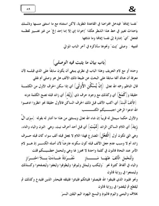 ‫&‬

‫٩٨ ٩٨‬

‫"ﻧﻔﺴﺎ ﺇﳝﺎ‪‬ﺎ" ﻓﻴﺪﺧﻞ ﺍﻓﺘﺮﺍﺿﺎ ﰲ ﺍﻟﻘﺎﻋﺪﺓ ﺍﳌﻄﻮﻳﺔ، ﻻﻛﻦ ﺍﺳﺘﺜﻨﺎﻩ ﻣﻊ ﻣﺎ ﺍﺳﺘﺜﲎ ﻣﻨـﻬﺎ ﻭﺫﻟـﻚ‬
‫ﺑﺈﺣﺪﺍﺙ ﺗﻐﻴﲑ ﰲ ﺧﻂ ﻫﺬﺍ ﺍﻟﺸﻄﺮ ﻫﻜﺬﺍ "ﺇﺧﻮﺍﻧﺎ ﺇﻱ ﺇﻻ ﺇﻣﺎ ﺇﺣﺪ ﺇﱁ" ﻣﻦ ﻏﲑ ﺗﻐـﻴﲑ ﻟﻔﻈـﻪ‬
‫ﻓﺠﻌﻞ "ﺃﻱ" ﺇﺷﺎﺭﺓ ﺇﱃ ﻧﻔﺴﺎ ﺇﳝﺎ‪‬ﺎ ﻭﻣﺎ ﺷﺎ‪‬ﻬﺎ.‬

‫ﺗﻨﺒﻴﻪ : ﻭﺻﻠﻰ "ﺇﻳﺖ" ﻭﳓﻮﻫﺎ ﺳﺄﺫﻛﺮﻩ ﰲ ﺁﺧﺮ ﺍﻟﺒﺎﺏ ﺍﳌﻮﺍﱄ‬

‫)ﺑﺎﺏ ﺑﻴﺎﻥ ﻣﺎ ﻳﺜﺒﺖ ﻓﻴﻪ ﺍﻟﻮﺻﻠﻲ(‬

‫ﻭﺣﺪﻩ ﺃﻭ ﻣﻊ ﻻﻡ ﺍﻟﺘﻌﺮﻳﻒ ﻭﻫﺬﺍ ﺍﻟﺒﺎﺏ ﰲ ﻧﻈﺮﻱ ﻳﻨﺒﻐﻲ ﺃﻥ ﻳﻜﻮﻥ ﺳﺎﺑﻘﺎﹰ ﻋﻠﻰ ﺍﻟﺬﻱ ﻗﺒﻠـﻪ ﻷﻥ‬
‫ﻣﻌﺮﻓﺔ ﺃﻥ ﻫﻨﺎﻙ ﺃﻟﻔﺎ ﺳﺎﺑﻘﺔ ﻋﻠﻰ ﺍﻟﺒﺤﺚ ﻋﻦ ﻃﺒﻴﻌﺔ ﺫﻟﻚ ﺍﻷﻟﻒ ﻫﻞ ﻫﻮ ﻭﺻﻠﻲ ﺃﻡ ﻧﻘﻠﻲ‬

‫ﻗﺎﻝ ﺍﻟﻨﺎﻇﻢ ﺭﲪﻪ ﺍﷲ ﺗﻌﺎﱃ: )ﺇِﻥﹾ ‪‬ﺴ‪ ‬ﹸﻦِ‬
‫ﻳ ﻜ‬

‫ﺍ ُﻭﹶﻰ( ﺃﻱ ﺇﺫﺍ ﺳﻜﻦ ﺍﳊﺮﻑ ﺍﻷﻭﻝ ﻣﻦ ﺍﻟﻜﻠﻤـﺔ‬
‫ﻷﻟ‬

‫ﺣﻘﻴﻘﺔ ﻭ) ﹶ ‪‬ﻊ‪ (‬ﺃﻱ ﻭﻛﺬﻟﻚ ﻣﻊ ﻭﺟﻮﺩ ﺣﺮﻑ ﺫﻱ ) ‪‬ﻳ‪ (ٍ ‬ﺃﻱ ﺯﺍﺋﺪ ﻗﺒﻠﻪ ﺗﺼﺢ ﺍﻟﻜﻠﻤﺔ ﺩﻭﻧﻪ‬
‫ﺯﺪ‬
‫ﻛﻤ‬

‫)ﺍ ﱠﻟِﻒ‪ ‬ﺃﹶﺛﹾﺒِﺖ‪ (‬ﺃﻱ ﺍﻛﺘﺐ ﺍﻷﻟﻒ ﻗﺒﻞ ﺫﻟﻚ ﺍﳊﺮﻑ ﺍﻟﺴﺎﻛﻦ ﻓﺎﻷﻭﻝ ﺣﻘﻴﻘﺔ ﳓﻮ ﺍﻧﻈﺮﻭﺍ ﺍﺩﻋـﻮﺍ‬
‫ﻻ‬
‫ﺍﷲ ﺍﺩﻋﻮﺍ ﺍﻟﺮﲪﻦ ﺍﺟﺘﺒــﻴﻜﻢ ﺍﻟﻜﺘـــﺐ.‬

‫ﻭﺍﻷﻭﻝ ﺣﻜﻤﺎ ﺳﻴﻤﺜﻞ ﻟﻪ ﻗﺮﻳﺒﺎﹰ ﺇﻥ ﺷﺎﺀ ﺍﷲ ﺗﻌﺎﱃ ﻭﻳﺴﺘﺜﲎ ﻣﻦ ﻫﺬﺍ ﻣﺎ ﺃﺷﺎﺭ ﻟﻪ ﺑﻘﻮﻟﻪ: )ﺳِﻮ‪‬ﻯ ﺍﻝﹾ‬
‫ِﻳ ‪ (‬ﺃﻱ ﺍﻟﻼﻡ ﺍﻟﺴﺎﻛﻦ ﺍﻟﺰﺍﺋﺪ )ِ‪‬ﻴ‪ (ِ ‬ﺃﻱ ﻗﺒﻞ ﺃﺣﺪ ﺃﺣﺮﻑ ﻧﻴﺖ، ﻭﻫﻲ: ﺍﻟﻨﻮﻥ ﻭﺍﻟﻴﺎﺀ ﻭﺍﻟﺘﺎﺀ،‬
‫ﻟﻨ ﺖ‬
‫ﺯﺪ‬

‫ﻭﻫﻲ ﺍﻟﱵ ﺗﻜﻮﻥ ﺃﻭﻝ )ﺍﻟﹾ ِﻌ‪ (ِ ‬ﺍﳌﻀﺎﺭﻉ ﻓﻬﺬﺍ ﺍﻟﻼﻡ ﻻ ﳚﻌﻞ ﻗﺒﻠﻪ ﺃﻟﻒ ﺳﻮﺍﺀ ﻛﺎﻥ ﻗﺒﻠﻪ ﺣـﺮﻑ‬
‫ﻔﻞ‬

‫ﺯﺍﺋﺪ ﺃﻡ ﻻ ﻭﺳﺒﺐ ﻋﺪﻡ ﺟﻌﻞ ﺍﻷﻟﻒ ﻗﺒﻠﻪ ﻛﻮﻥ ﺳﻜﻮﻧﻪ ﻋﺎﺭﺿﺎﹰ ﻷﻥ ﺃﺻﻠﻪ ﺍﻟﻜﺴـﺮ ﺇﺫ ﻫـﻮ ﻻﻡ‬
‫ﺍﻷﻣﺮ ﻋﻨﺪ ﺍﻟﻨﺤﺎﺓ ﻓﺎﻟﻨﻮﻥ ﰲ ﻛﻠﻤﺔ ﻭﺍﺣﺪﺓ ﻻ ﳏﺘﺮﺯ ﳍﺎ ﻭﻫﻲ ﻭﻟﻨﺤﻤﻞ ﺧﻄـﻴـﻜﻢ ﻗﻠﺖ:‬

‫ﻭ‪‬ﻟﹾﻨ‪‬ﺤ‪‬ﻤِﻞِ ﺍﻟﹾﺄﹶﻟِﻒ‪ ‬ﻋ‪‬ﻨ‪‬ﻬ‪‬ـﺎ ﻣ‪‬ـــﺎﺯِ‬

‫‪‬ﻔ ـﺮ‪‬ﺩ‪‬ﺓﹰ ﺟ ـﺎﺀَﺕ‪ ‬ﺑ ـﻼﹶ ﺍﺣ‪‬ﺘ ـﺮ‪‬ﺍﺯِ‬
‫ِـ‬
‫ِـ‬
‫‪‬ـ‬
‫ﻣ ﹾـ‬

‫ﻭﺍﻟﻴﺎﺀ ﰲ ﺃﻟﻔﺎﻅ ﻛﺜﲑﺓ ﳓﻮ: "ﻭﻟﻴﻜﺘﺐ ﻭﻟﻴﻤﻠﻞ ﻭﻟﻴﻮﻓﻮﺍ ﻭﻟﻴﻄﻮﻓﻮﺍ ﻭﻟﻴﻌﻔﻮﺍ ﻭﻟﻴﺼﻔﺤﻮﺍ ﻭﻛـﺬﻟﻚ‬
‫ﻭﻟﻴﺘﻤﺘﻌﻮﺍ ﰲ ﺭﻭﺍﻳﺔ ﻗﺎﻟﻮﻥ.‬
‫ﻭﳓﻮ ﻓﻠﻴﻮﺩ ﺍﻟﺬﻱ ﻓﻠﻴﺘﻘﻮﺍ ﺍﷲ ﻓﻠﻴﺼﻠﻮﺍ ﻓﻠﻴﺎﺗﻜﻢ ﻓﻠﻴﺎﺗﻮﺍ ﻓﻠﻴﻠﻘﻪ ﻓﻠﻴﺤﺬﺭ ﺍﻟﺬﻳﻦ ﻓﻠﻴﺪﻉ ﻭﻛﺬﻟﻚ ﰒ‬
‫ﻟﻴﻘﻄﻊ ﰒ ﻟﻴﻘﻀﻮﺍ ﰲ ﺭﻭﺍﻳﺔ ﻗﺎﻟﻮﻥ.‬
‫ﲞﻼﻑ ﻭﺍﻟﻴﺘﻤﻰ ﻭﺍﻟﻴﻮﻡ ﻓﺎﻟﻴﻮﻡ‪ ‬ﻭﺍﻟﻴﺴﻊ ﺍﻟﻴﻬﻮﺩ ﺍﻟﻴﻢ ﺍﻟﻴﻘﲔ ﺍﻟﺒﺴﺮ‪.‬‬

 